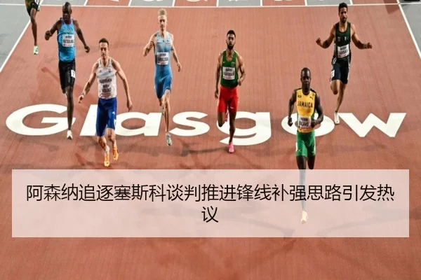 阿森纳追逐塞斯科谈判推进锋线补强思路引发热议